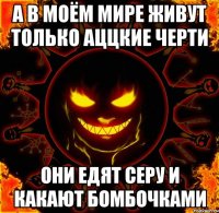 А в моём мире живут только аццкие черти Они едят серу и какают бомбочками