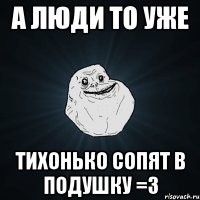 А ЛЮДИ ТО УЖЕ ТИХОНЬКО СОПЯТ В ПОДУШКУ =3