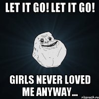 Let it go! Let it go! Girls never loved me anyway...