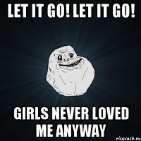 Let it go! Let it go! Girls never loved me anyway