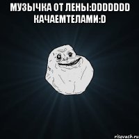 Музычка от ЛЕНЫ:DDDDDDD Качаемтелами:D 