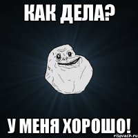 как дела? у меня хорошо!