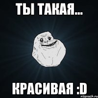 Ты такая... Красивая :D