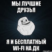 Мы лучшие друзья Я и бесплатный wi-fi на ДК