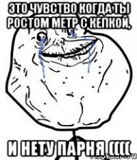 Это чувство когда ты ростом метр с кепкой, и нету парня ((((