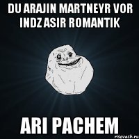 du arajin martneyr vor indz asir romantik ari pachem