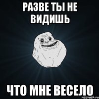 разве ты не видишь что мне весело