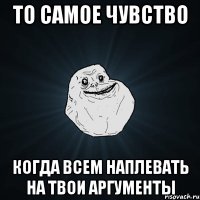 То самое чувство Когда всем наплевать на твои аргументы