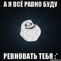 А я всё равно буду Ревновать тебя :*