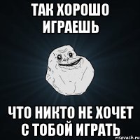 Так хорошо играешь Что никто не хочет с тобой играть