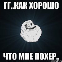 Гг..как хорошо что мне похер..