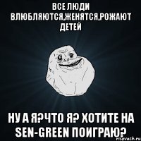 Все люди влюбляются,Женятся,рожают детей Ну а я?Что я? Хотите на Sen-Green поиграю?