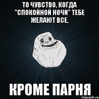 то чувство, когда "спокойной ночи" тебе желают все, кроме парня