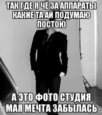 так где я чё за аппараты какие та ай подумаю постою а это фото студия мая мечта забылась