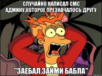 Случайно написал смс админу,которое презначалось другу "Заебал,займи бабла"