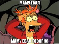 маму ебал маму ебал говорю!