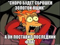 "Скоро будет сброшен золотой ящик" а он поставил последний флаг