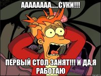 ААаААааа.....суки!!! ПЕрвый стол занят!!! и да,я работаю