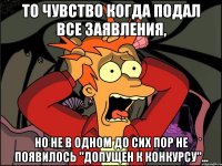 то чувство когда подал все заявления, но не в одном до сих пор не появилось "допущен к конкурсу"...