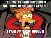 те вітчуття коли цілуєшся з дівчиною пристрасно та довго і раптом захотілось в туалет