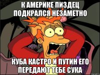 К америке пиздец подкрался незаметно Куба кастро и путин его передают тебе сука