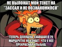 Не выложат мой текст на "зассал и не познакомился" Теперь девушка, ехавшая в 79 маршрутке не узнает, что у нее прекрасная улыбка.