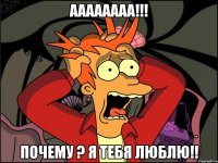 аааааааа!!! почему ? я тебя люблю!!