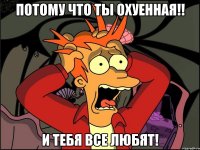 Потому что ты охуенная!! И тебя все любят!