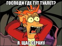 Господи где тут туалет? Я. Щас серану