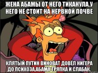 Жена абамы от него тиканула.у него не стоит на нервной почве Клятый путин виноват довёл нигера до психоза.абама тряпка и слабак.