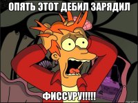 опять этот дебил зарядил фиссуру!!!!!