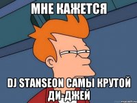 МНЕ КАЖЕТСЯ DJ STANSEON САМЫ КРУТОЙ ДИ-ДЖЕЙ