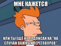 МНЕ КАЖЕТСЯ ИЛИ ТЫ ЕЩЁ НЕ ПОДПИСАН НА "НА СЛУЧАЙ ВАЖНЫХ ПЕРЕГОВОРОВ"