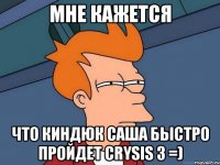 мне кажется что Киндюк Саша быстро пройдет Crysis 3 =)