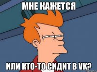 мне кажется или кто-то сидит в VK?