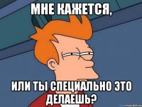 Мне кажется, или ты специально это делаешь?