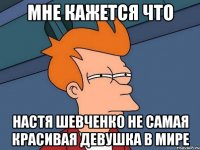 Мне кажется что Настя Шевченко не самая красивая девушка в мире