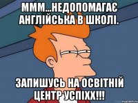 Ммм...недопомагає англійська в школі. Запишусь на освітній центр Успіхх!!!