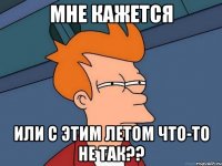 МНЕ КАЖЕТСЯ ИЛИ С ЭТИМ ЛЕТОМ ЧТО-ТО НЕ ТАК??