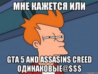 мне кажется или gta 5 and assasins creed одинаковые@$$$