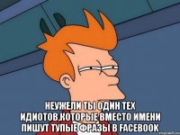  неужели ты один тех идиотов,которые вместо имени пишут тупые фразы в Facebook