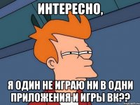 Интересно, Я один не играю ни в одни приложения и игры вк??