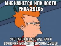 мне кажется, или коста рика здесь это такой же абсурд, как и вонючий бомж в женском душе?