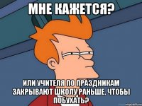 Мне кажется? Или учителя по праздникам закрывают школу раньше, чтобы побухать?