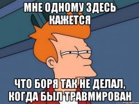 Мне одному здесь кажется что Боря так не делал, когда был травмирован