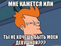 МНЕ КАЖЕТСЯ или ТЫ НЕ ХОЧЕШЬ БЫТЬ МОЕЙ ДЕВУШКОЙ???