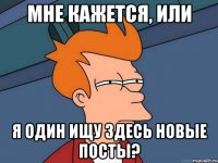 мне кажется, или я один ищу здесь новые посты?