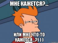 Мне кажется?... Или мне что-то кажется...?) ) )