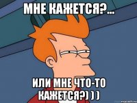 Мне кажется?... Или мне что-то кажется?) ) )