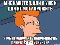 мне кажется, или я уже и дня не могу прожить чтоб не запостить какой-нибудь прикол с теребонькой?